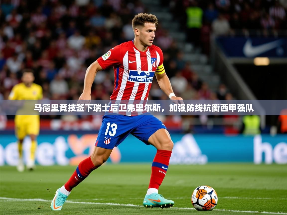 2025奥克体育马德里竞技签下瑞士后卫弗里尔斯,加强防线抗衡西甲强队 第1张