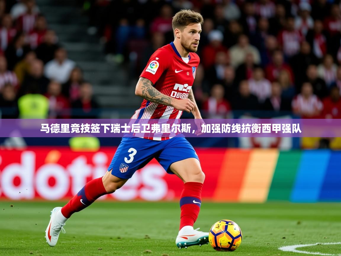 2025奥克体育马德里竞技签下瑞士后卫弗里尔斯,加强防线抗衡西甲强队 第2张