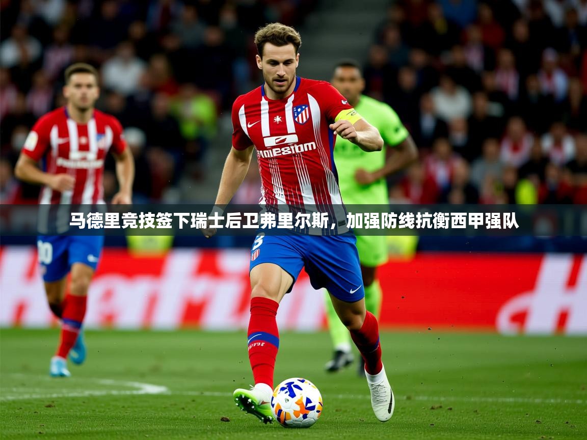 2025奥克体育马德里竞技签下瑞士后卫弗里尔斯,加强防线抗衡西甲强队 第3张