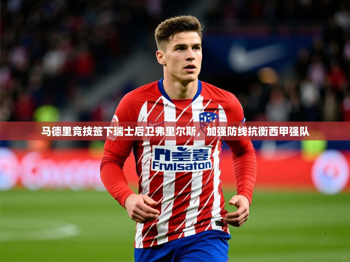 2025奥克体育马德里竞技签下瑞士后卫弗里尔斯,加强防线抗衡西甲强队 第4张