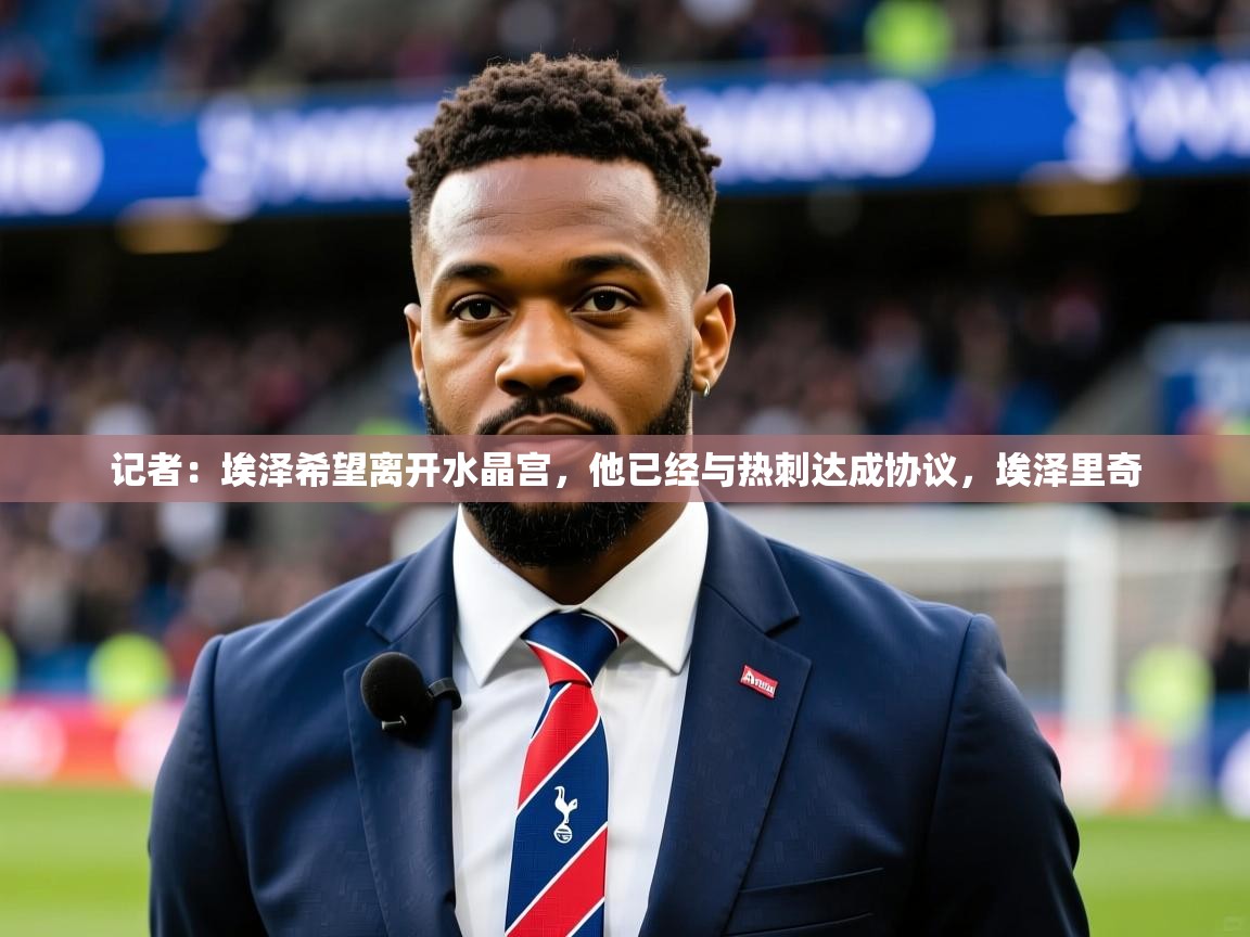 2025澳客体育记者:埃泽希望离开水晶宫,他已经与热刺达成协议,埃泽里奇 第2张