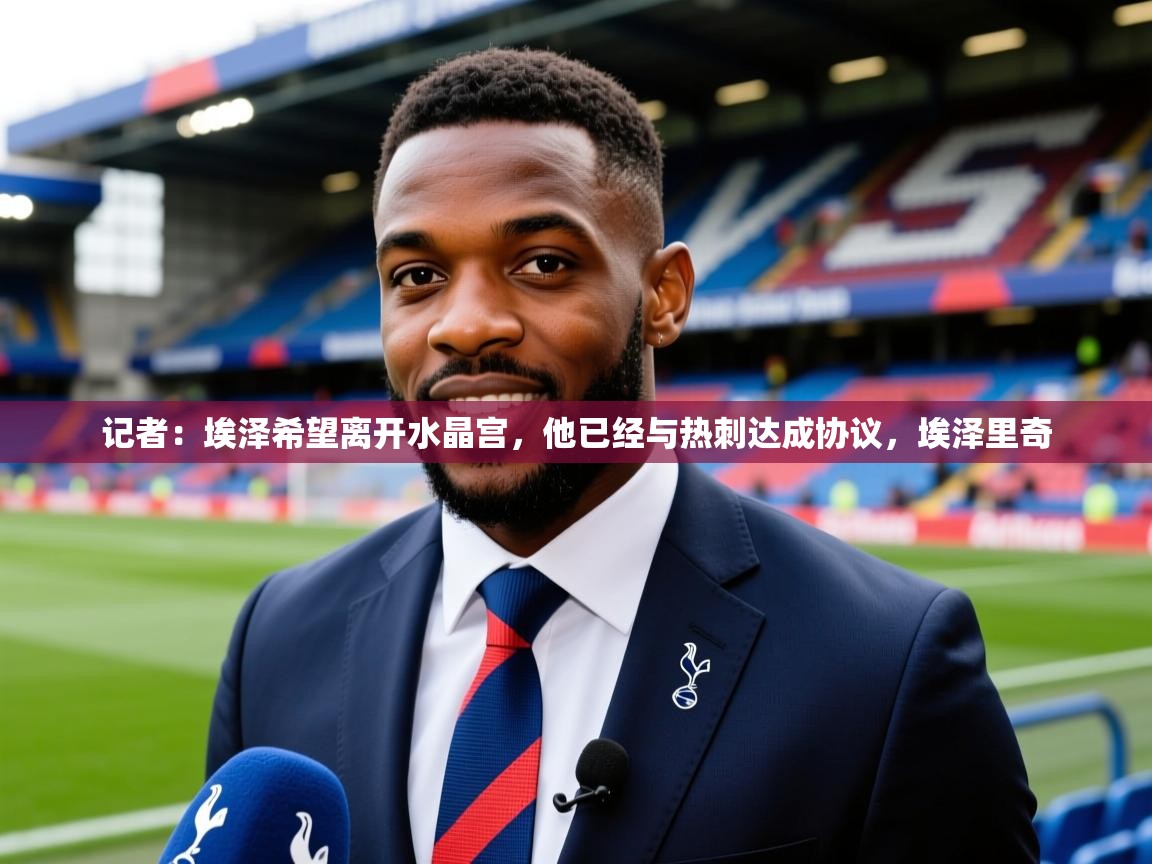 2025澳客体育记者:埃泽希望离开水晶宫,他已经与热刺达成协议,埃泽里奇 第1张