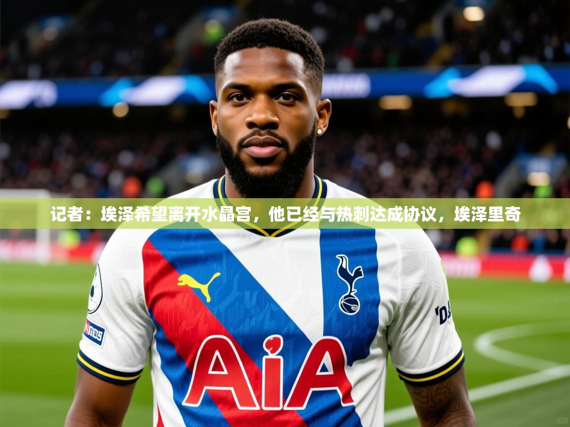 2025澳客体育记者:埃泽希望离开水晶宫,他已经与热刺达成协议,埃泽里奇 第3张