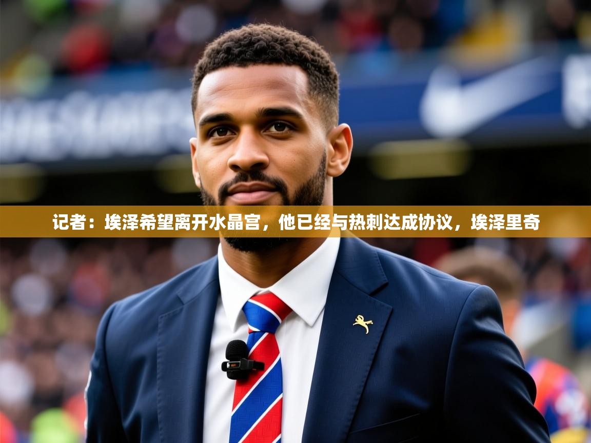 2025澳客体育记者:埃泽希望离开水晶宫,他已经与热刺达成协议,埃泽里奇 第4张
