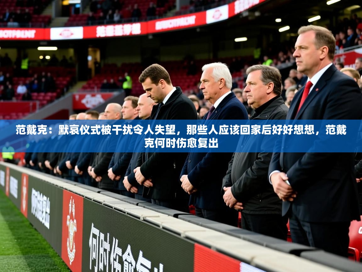 2025奥克体育足球竞彩网官网范戴克:默哀仪式被干扰令人失望,那些人应该回家后好好想想,范戴克何时伤愈复出 第1张
