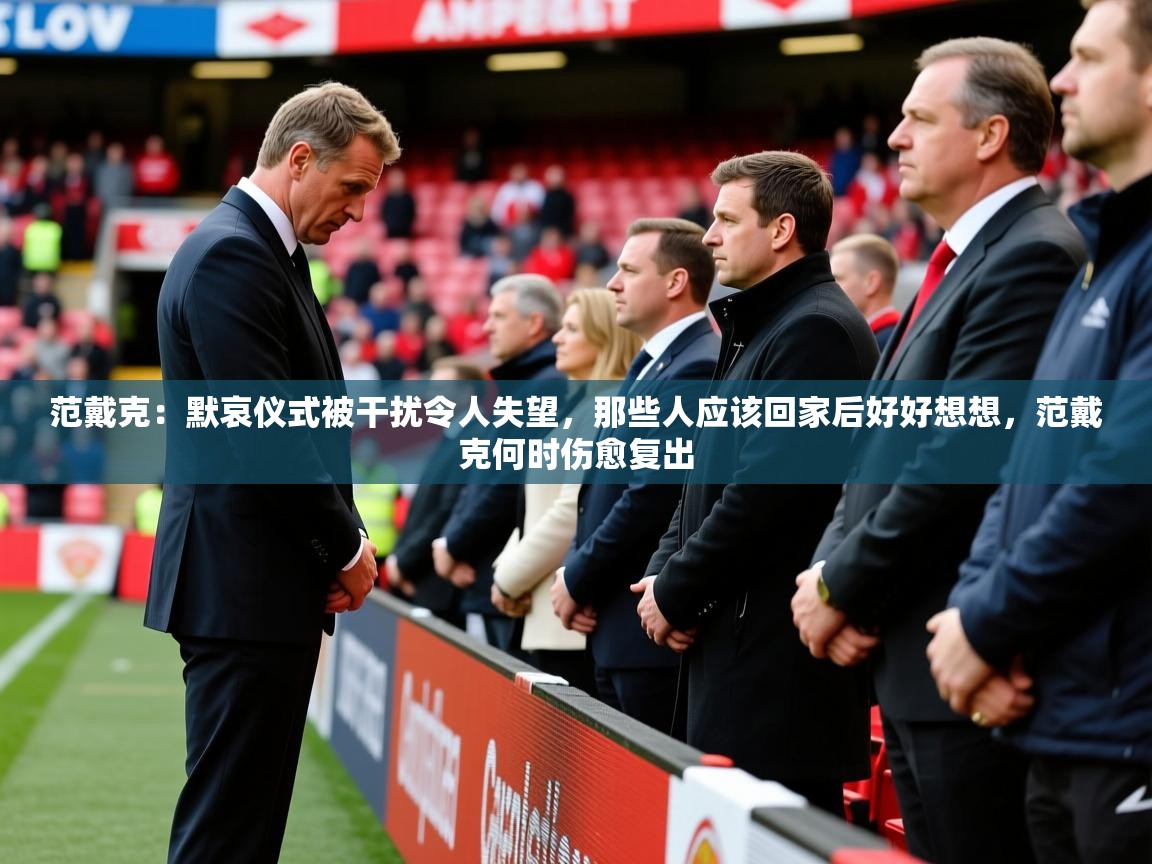 2025奥克体育足球竞彩网官网范戴克:默哀仪式被干扰令人失望,那些人应该回家后好好想想,范戴克何时伤愈复出 第2张