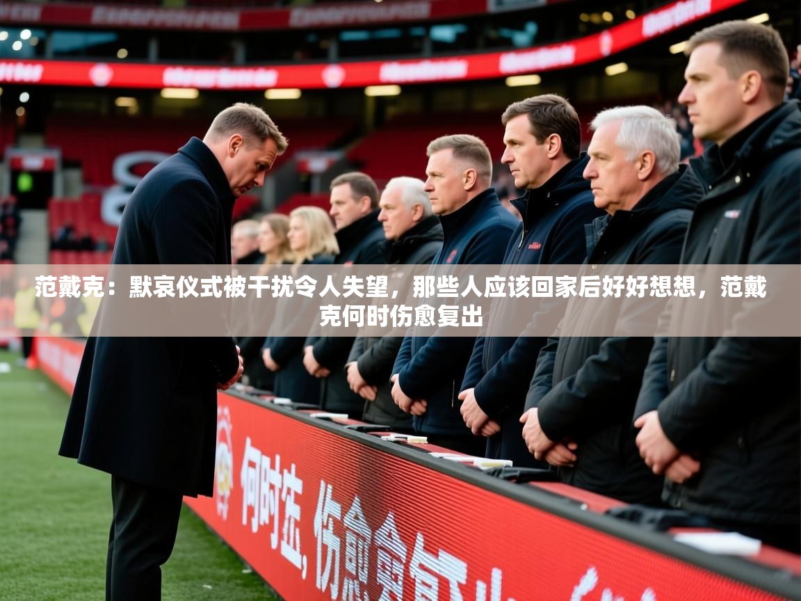 2025奥克体育足球竞彩网官网范戴克:默哀仪式被干扰令人失望,那些人应该回家后好好想想,范戴克何时伤愈复出 第3张