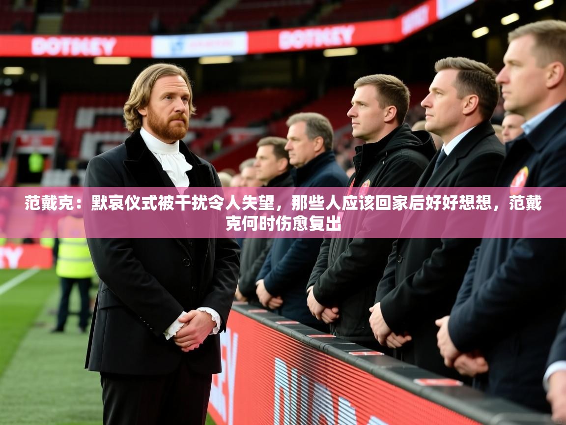 2025奥克体育足球竞彩网官网范戴克:默哀仪式被干扰令人失望,那些人应该回家后好好想想,范戴克何时伤愈复出 第4张