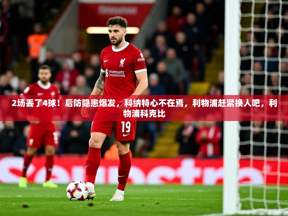 2025澳客体育官网2场丢了4球！后防隐患爆发，科纳特心不在焉，利物浦赶紧换人吧，利物浦科克比  第3张