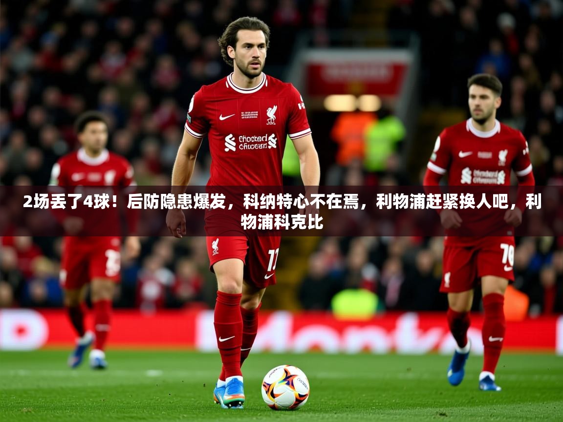 2025澳客体育官网2场丢了4球！后防隐患爆发，科纳特心不在焉，利物浦赶紧换人吧，利物浦科克比  第2张
