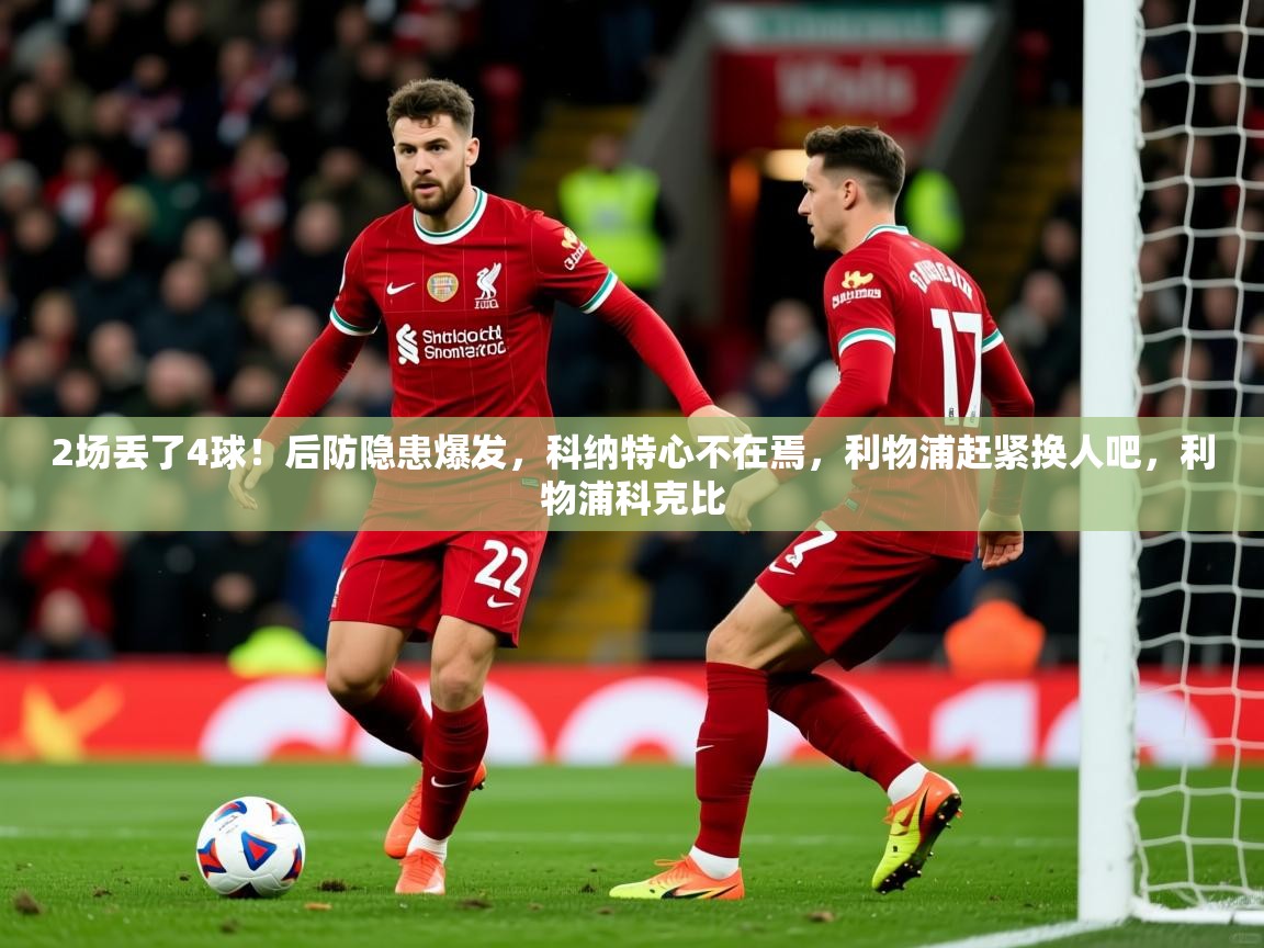 2025澳客体育官网2场丢了4球！后防隐患爆发，科纳特心不在焉，利物浦赶紧换人吧，利物浦科克比  第4张